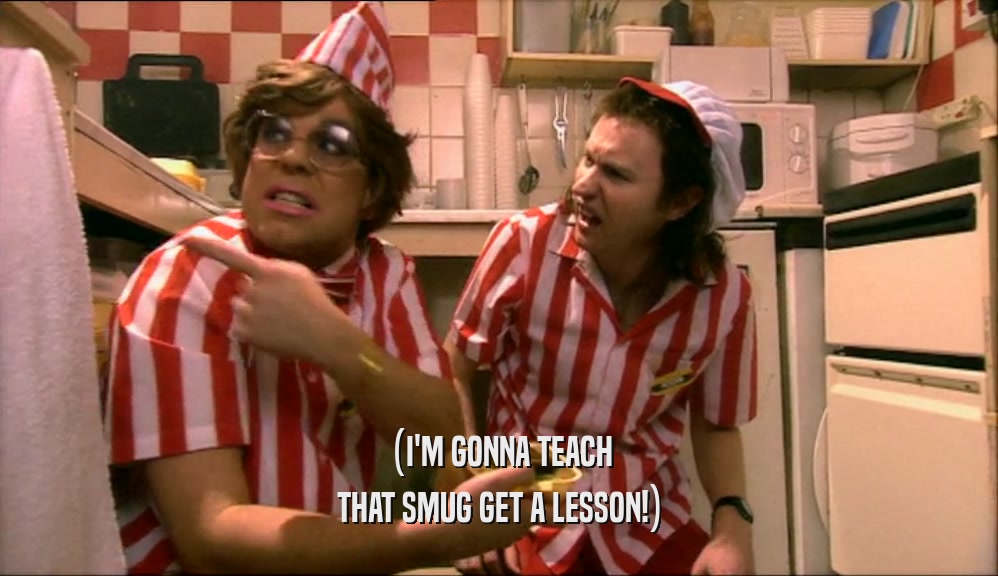 (I'M GONNA TEACH THAT SMUG GET A LESSON!) 