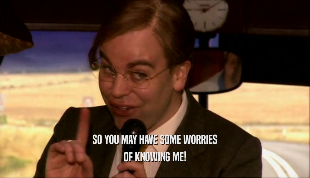 SO YOU MAY HAVE SOME WORRIES OF KNOWING ME! 