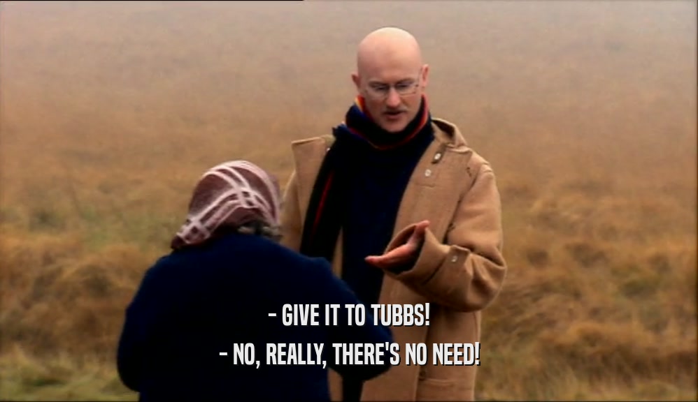 - GIVE IT TO TUBBS! - NO, REALLY, THERE'S NO NEED! 