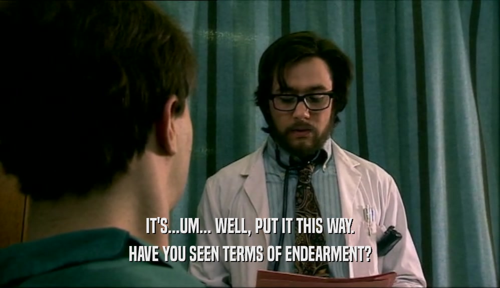 IT'S...UM... WELL, PUT IT THIS WAY. HAVE YOU SEEN TERMS OF ENDEARMENT? 