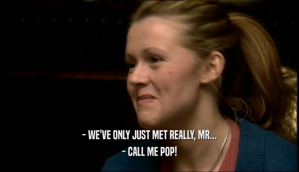 - WE'VE ONLY JUST MET REALLY, MR... - CALL ME POP! 