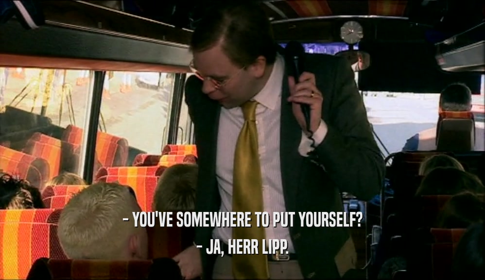 - YOU'VE SOMEWHERE TO PUT YOURSELF?
 - JA, HERR LIPP.
 
