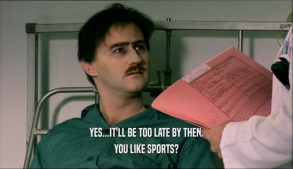 YES...IT'LL BE TOO LATE BY THEN. YOU LIKE SPORTS? 