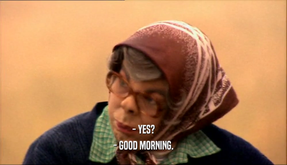 - YES? - GOOD MORNING. 
