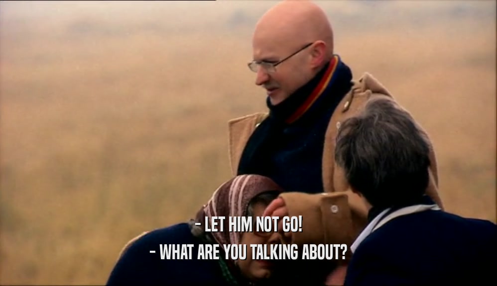 - LET HIM NOT GO! - WHAT ARE YOU TALKING ABOUT? 