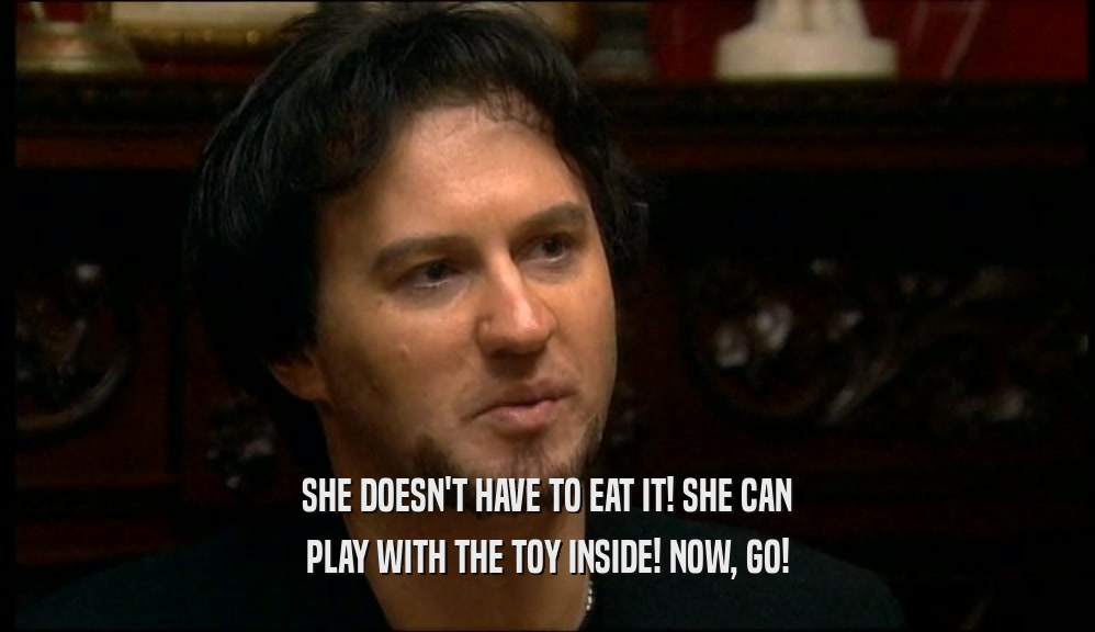SHE DOESN'T HAVE TO EAT IT! SHE CAN PLAY WITH THE TOY INSIDE! NOW, GO! 