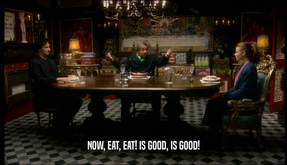 NOW, EAT, EAT! IS GOOD, IS GOOD!  