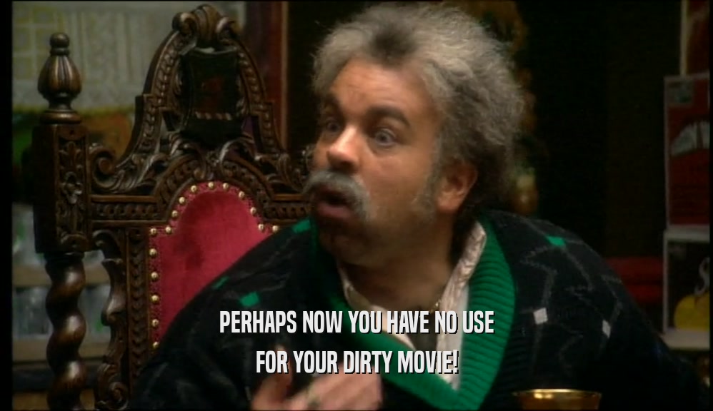 PERHAPS NOW YOU HAVE NO USE FOR YOUR DIRTY MOVIE! 