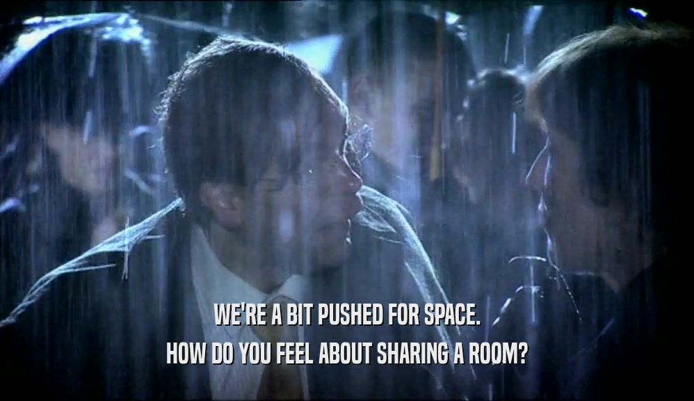WE'RE A BIT PUSHED FOR SPACE. HOW DO YOU FEEL ABOUT SHARING A ROOM? 
