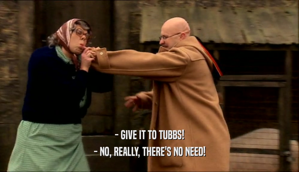 - GIVE IT TO TUBBS! - NO, REALLY, THERE'S NO NEED! 