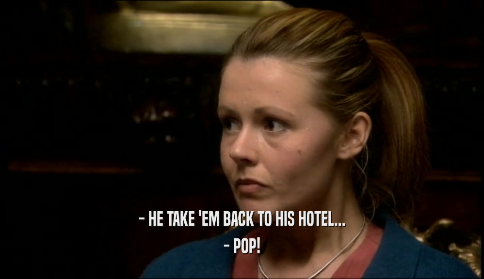 - HE TAKE 'EM BACK TO HIS HOTEL... - POP! 