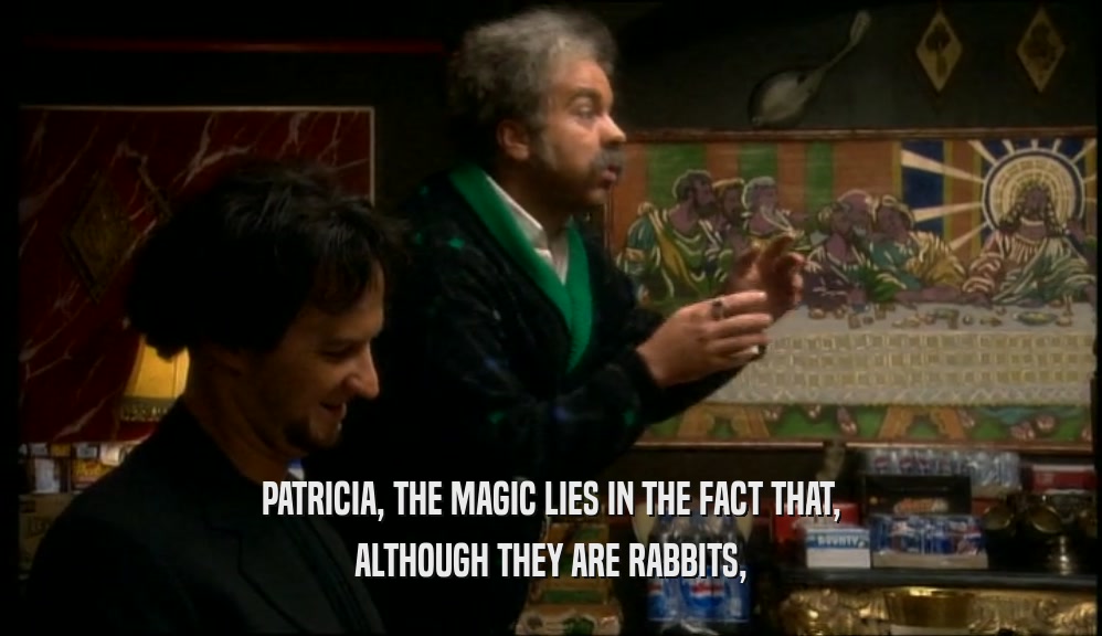 PATRICIA, THE MAGIC LIES IN THE FACT THAT,
 ALTHOUGH THEY ARE RABBITS,
 