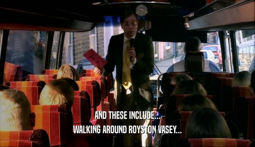 AND THESE INCLUDE... WALKING AROUND ROYSTON VASEY... 