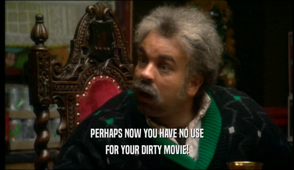 PERHAPS NOW YOU HAVE NO USE FOR YOUR DIRTY MOVIE! 