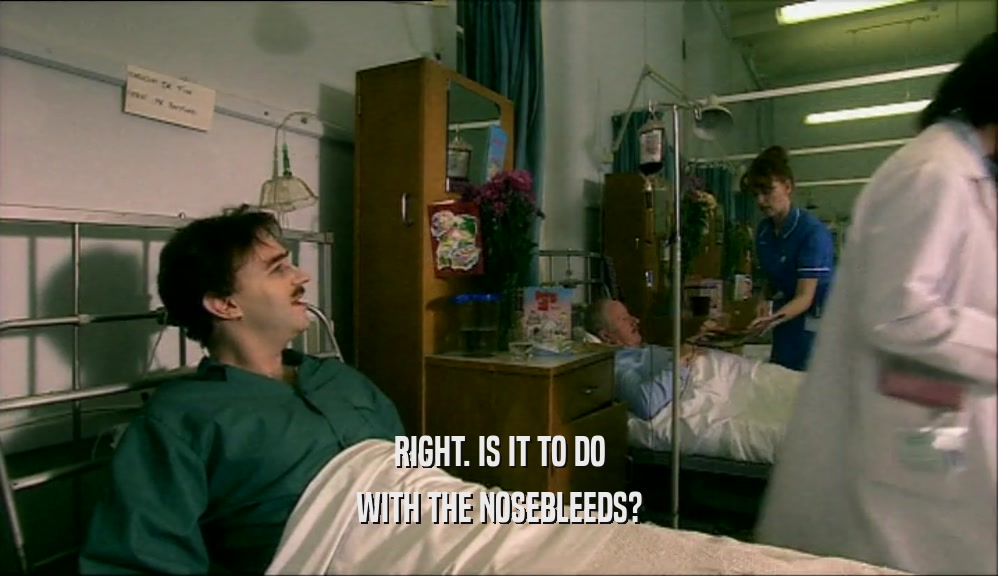 RIGHT. IS IT TO DO WITH THE NOSEBLEEDS? 