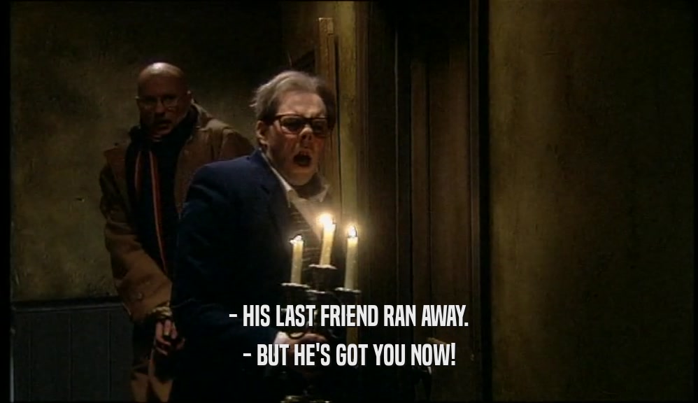 - HIS LAST FRIEND RAN AWAY. - BUT HE'S GOT YOU NOW! 