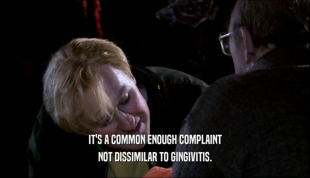 IT'S A COMMON ENOUGH COMPLAINT
 NOT DISSIMILAR TO GINGIVITIS.
 