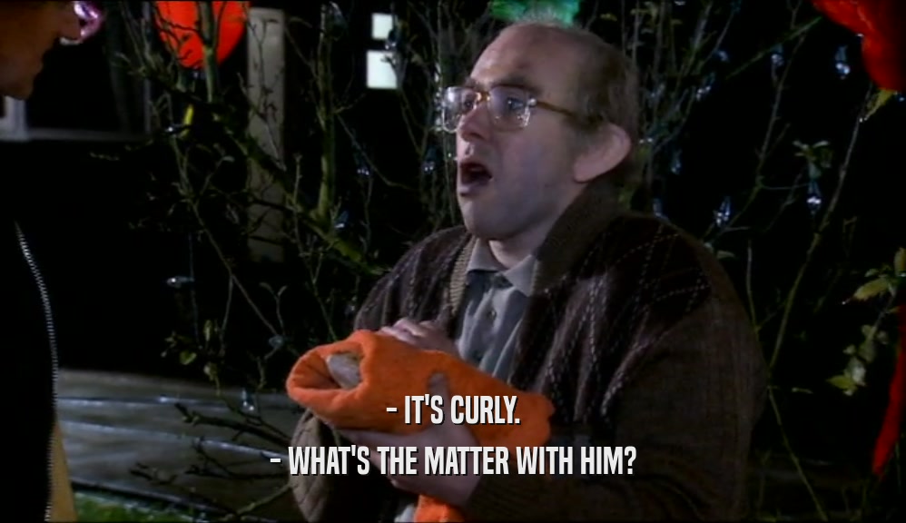 - IT'S CURLY. - WHAT'S THE MATTER WITH HIM? 