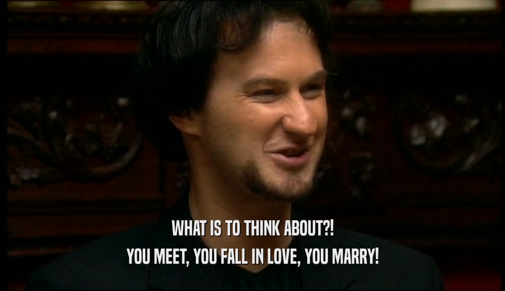 WHAT IS TO THINK ABOUT?! YOU MEET, YOU FALL IN LOVE, YOU MARRY! 