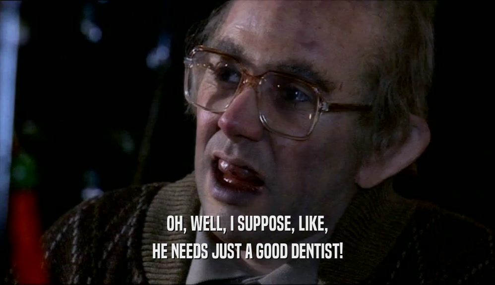 OH, WELL, I SUPPOSE, LIKE, HE NEEDS JUST A GOOD DENTIST! 