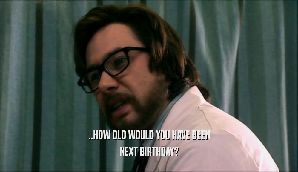 ..HOW OLD WOULD YOU HAVE BEEN NEXT BIRTHDAY? 