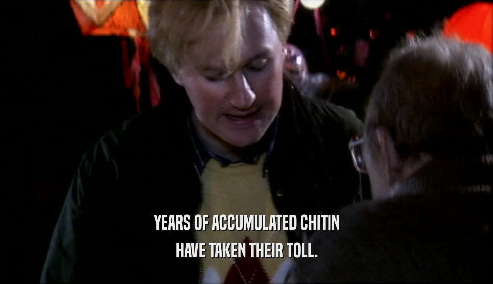 YEARS OF ACCUMULATED CHITIN HAVE TAKEN THEIR TOLL. 