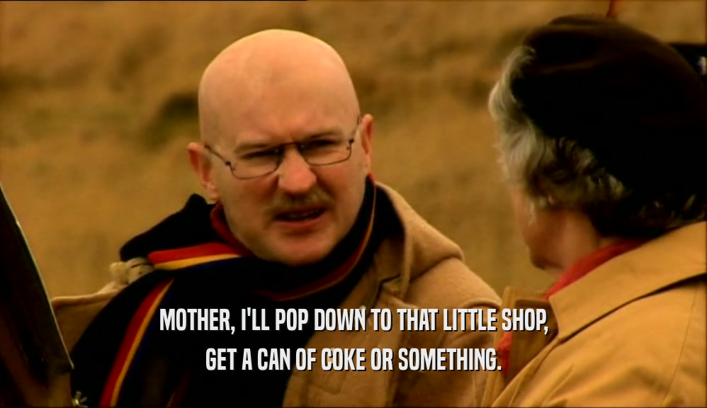 MOTHER, I'LL POP DOWN TO THAT LITTLE SHOP, GET A CAN OF COKE OR SOMETHING. 