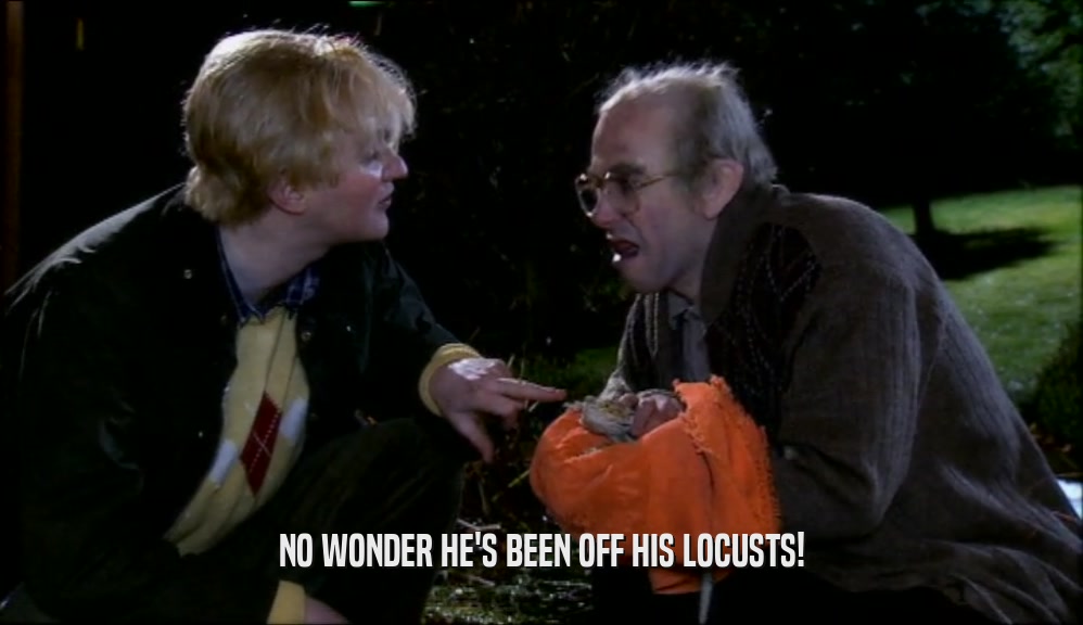 NO WONDER HE'S BEEN OFF HIS LOCUSTS!  