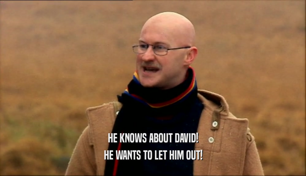HE KNOWS ABOUT DAVID!
 HE WANTS TO LET HIM OUT!
 