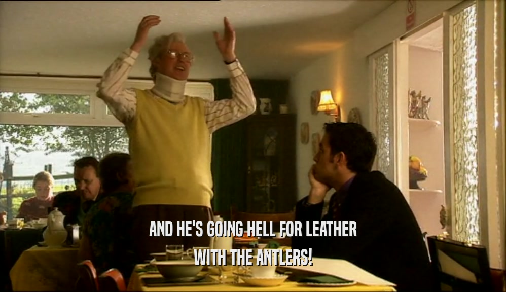 AND HE'S GOING HELL FOR LEATHER WITH THE ANTLERS! 