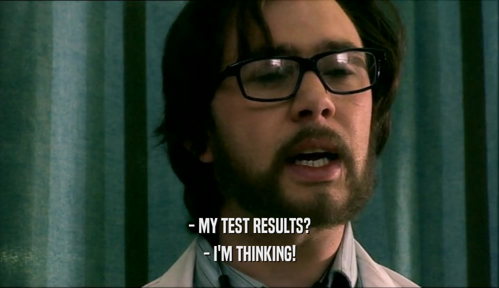 - MY TEST RESULTS? - I'M THINKING! 