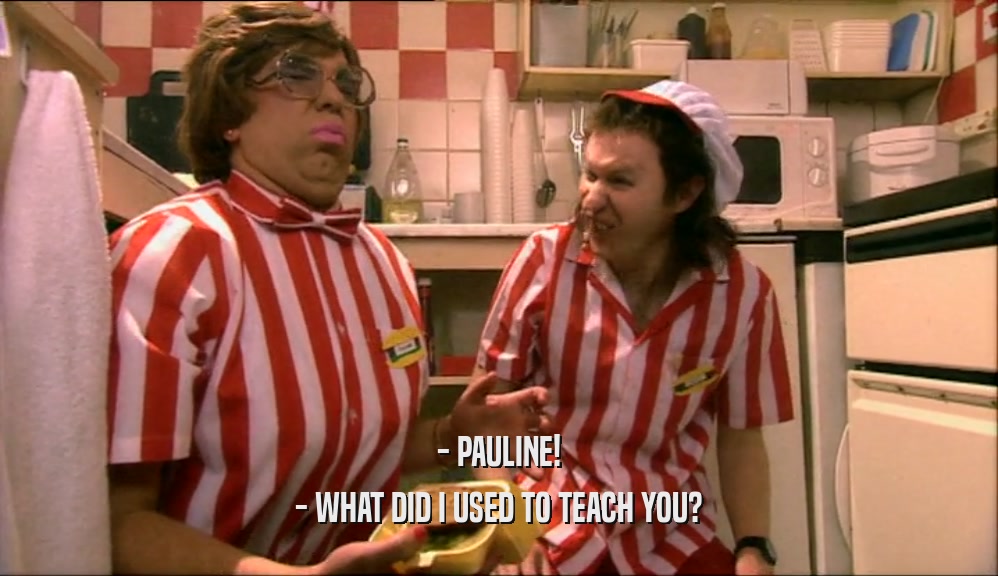 - PAULINE!
 - WHAT DID I USED TO TEACH YOU?
 