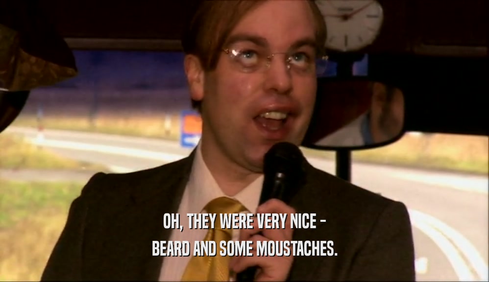 OH, THEY WERE VERY NICE -
 BEARD AND SOME MOUSTACHES.
 