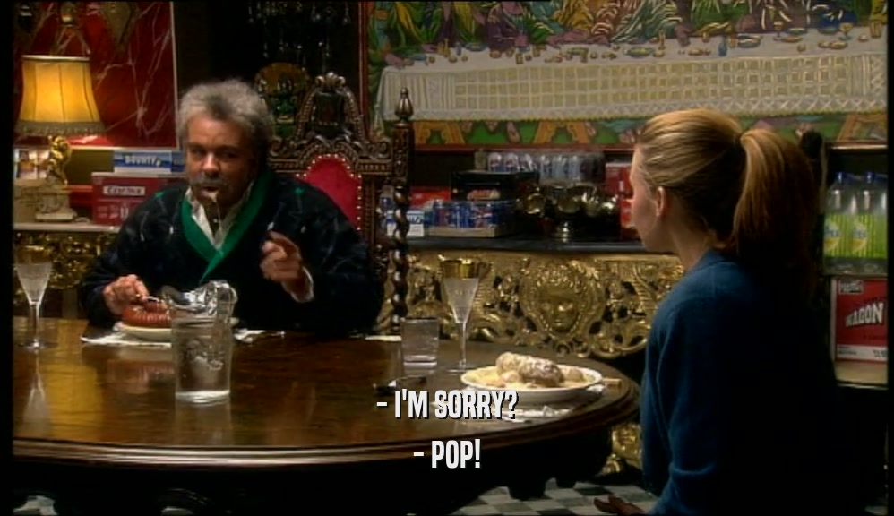 - I'M SORRY? - POP! 