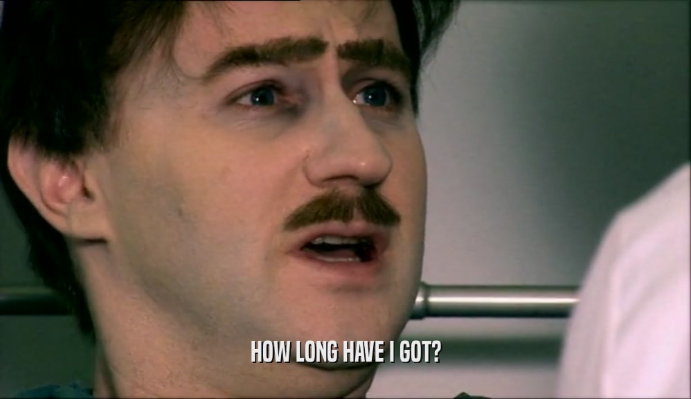 HOW LONG HAVE I GOT?  