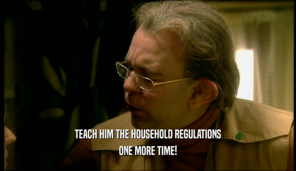 TEACH HIM THE HOUSEHOLD REGULATIONS ONE MORE TIME! 