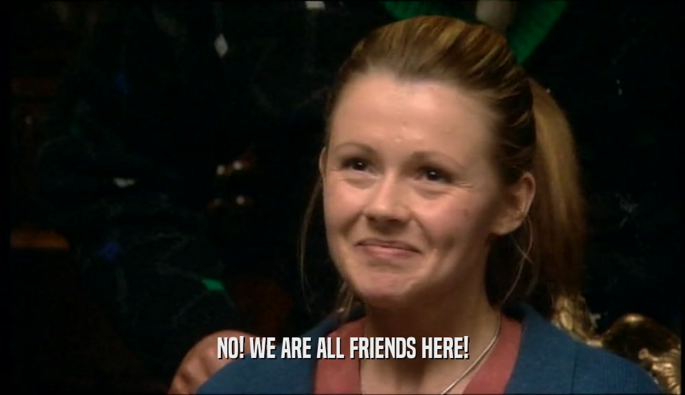 NO! WE ARE ALL FRIENDS HERE!  