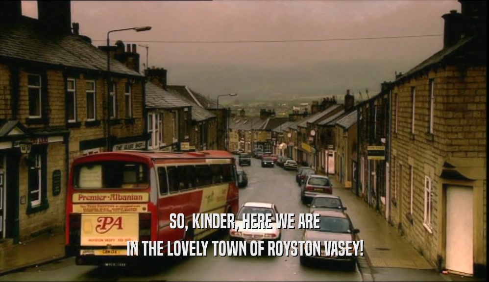 SO, KINDER, HERE WE ARE IN THE LOVELY TOWN OF ROYSTON VASEY! 