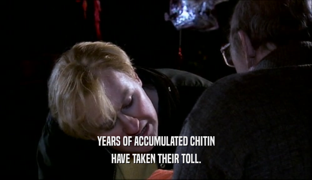 YEARS OF ACCUMULATED CHITIN HAVE TAKEN THEIR TOLL. 