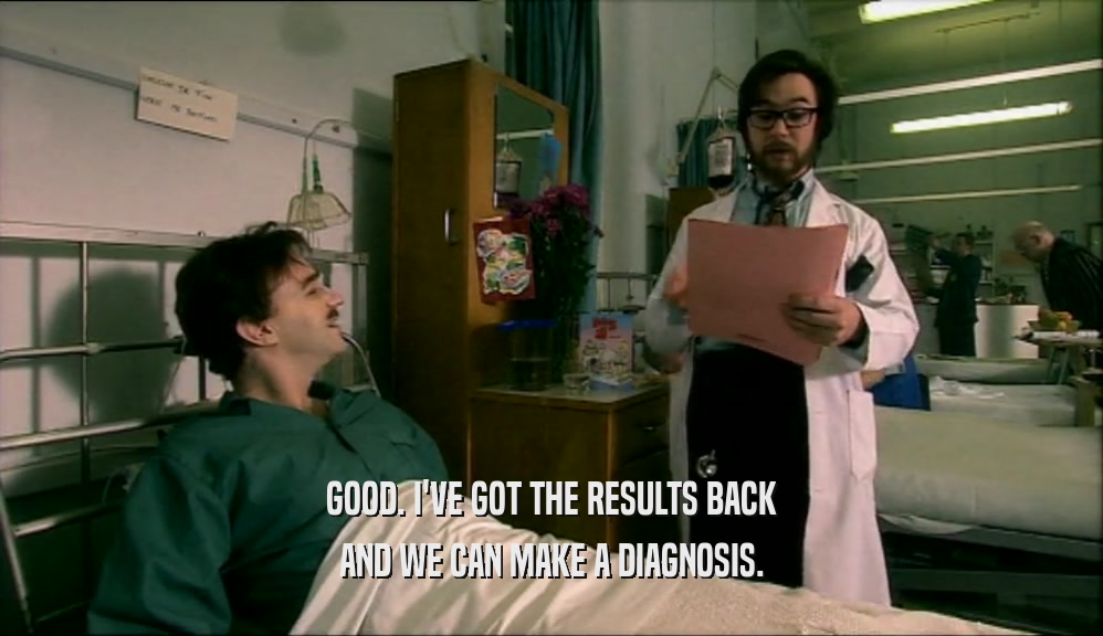 GOOD. I'VE GOT THE RESULTS BACK AND WE CAN MAKE A DIAGNOSIS. 