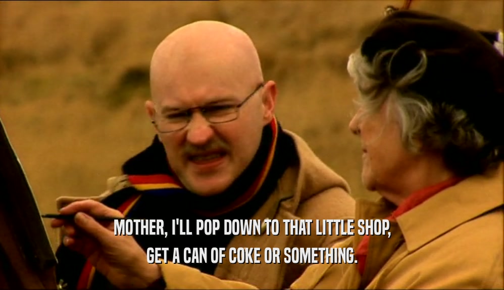 MOTHER, I'LL POP DOWN TO THAT LITTLE SHOP, GET A CAN OF COKE OR SOMETHING. 