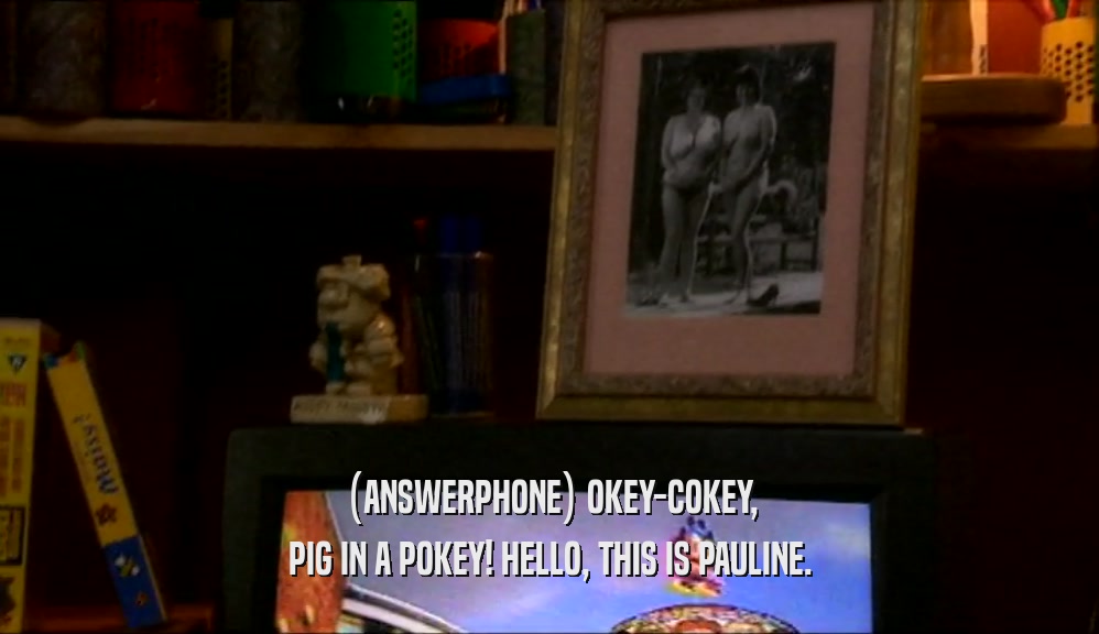 (ANSWERPHONE) OKEY-COKEY,
 PIG IN A POKEY! HELLO, THIS IS PAULINE.
 