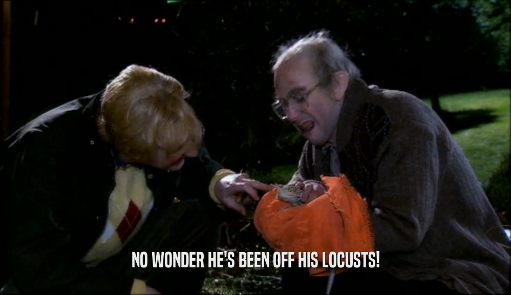 NO WONDER HE'S BEEN OFF HIS LOCUSTS!  