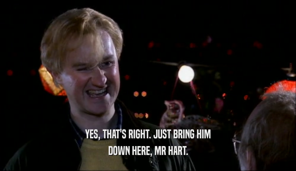 YES, THAT'S RIGHT. JUST BRING HIM DOWN HERE, MR HART. 