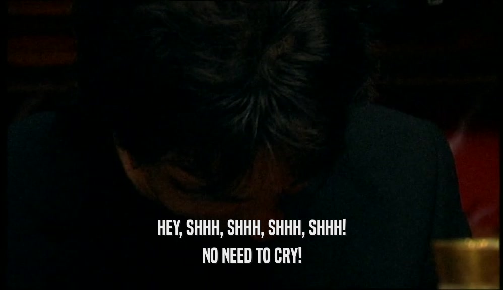 HEY, SHHH, SHHH, SHHH, SHHH! NO NEED TO CRY! 