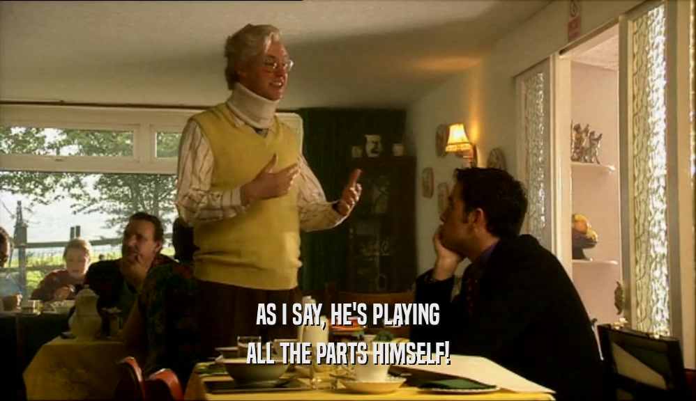 AS I SAY, HE'S PLAYING ALL THE PARTS HIMSELF! 