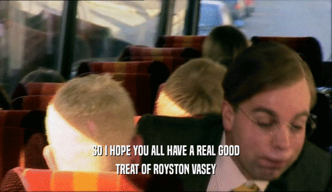 SO I HOPE YOU ALL HAVE A REAL GOOD
 TREAT OF ROYSTON VASEY
 