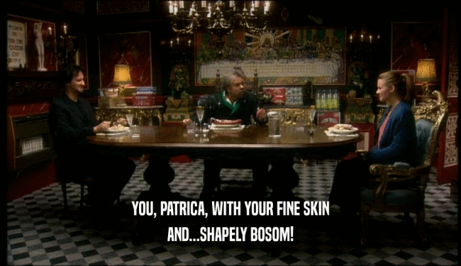 YOU, PATRICA, WITH YOUR FINE SKIN AND...SHAPELY BOSOM! 