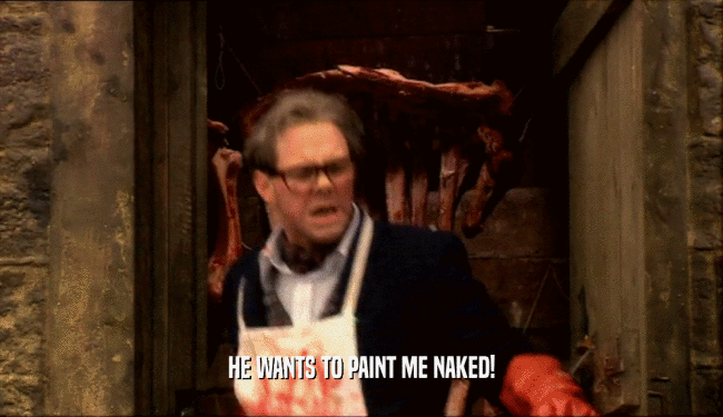 HE WANTS TO PAINT ME NAKED!
  
