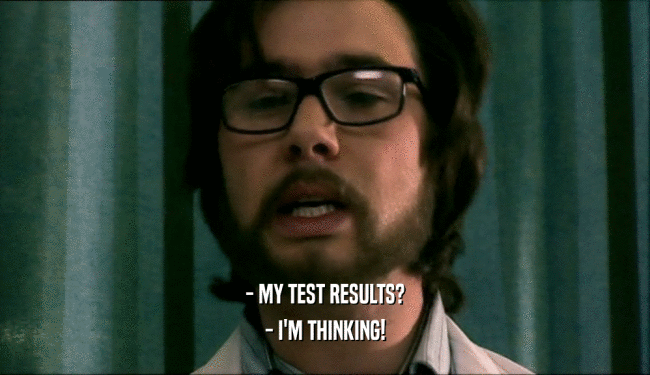 - MY TEST RESULTS? - I'M THINKING! 